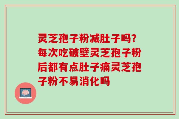 灵芝孢子粉减肚子吗？每次吃破壁灵芝孢子粉后都有点肚子痛灵芝孢子粉不易消化吗