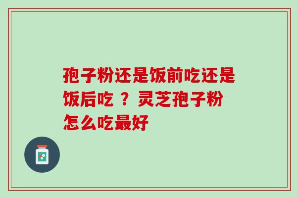 孢子粉还是饭前吃还是饭后吃 ？灵芝孢子粉怎么吃好