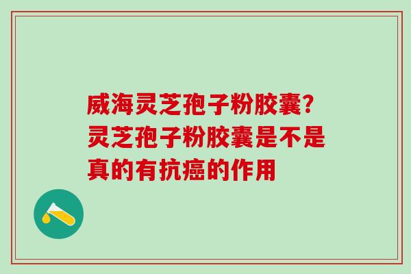 威海灵芝孢子粉胶囊？灵芝孢子粉胶囊是不是真的有抗的作用
