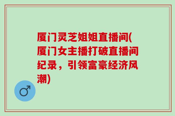 厦门灵芝姐姐直播间(厦门女主播打破直播间纪录，引领富豪经济风潮)