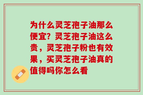 为什么灵芝孢子油那么便宜?灵芝孢子油这么贵,灵芝孢子粉也有效果,买灵芝孢子油真的值得吗你怎么看 为什么灵芝孢子油那么便宜?灵芝孢子油这么贵,灵芝孢子粉也有效果,买灵芝孢子油真的值得吗你怎么看