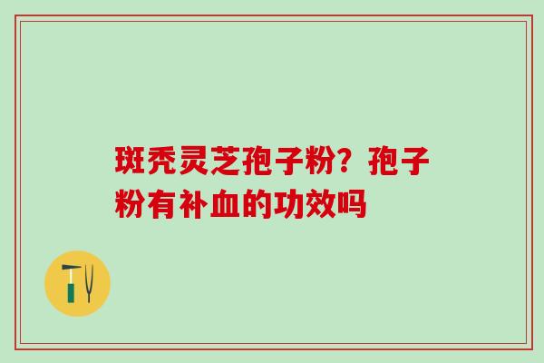 斑秃灵芝孢子粉？孢子粉有补的功效吗