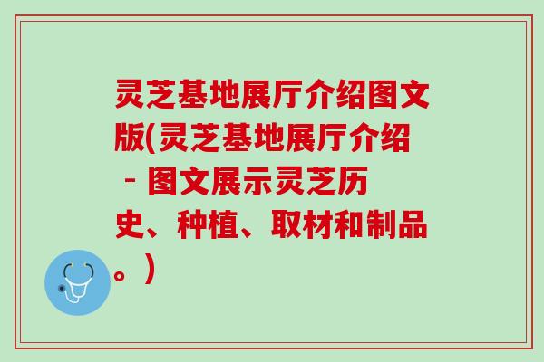 灵芝基地展厅介绍图文版(灵芝基地展厅介绍 - 图文展示灵芝历史、种植、取材和制品。) 灵芝基地展厅介绍图文版(灵芝基地展厅介绍 - 图文展示灵芝历史、种植、取材和制品。)