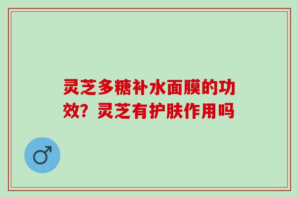 灵芝多糖补水面膜的功效？灵芝有护肤作用吗