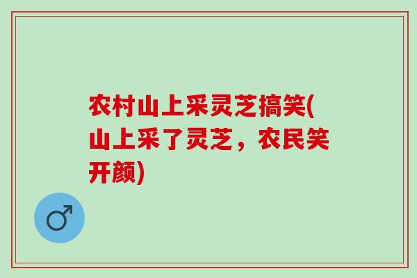 农村山上采灵芝搞笑(山上采了灵芝，农民笑开颜)