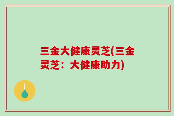 三金大健康灵芝(三金灵芝：大健康助力)