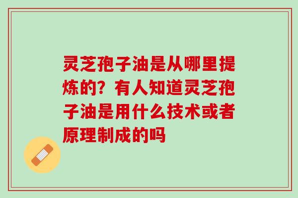 灵芝孢子油是从哪里提炼的？有人知道灵芝孢子油是用什么技术或者原理制成的吗