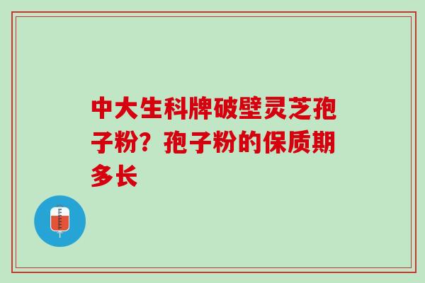 中大生科牌破壁灵芝孢子粉?孢子粉的保质期多长 中大生科牌破壁灵芝孢子粉?孢子粉的保质期多长