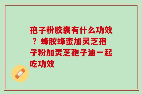 孢子粉胶囊有什么功效 ？蜂胶蜂蜜加灵芝孢子粉加灵芝孢子油一起吃功效