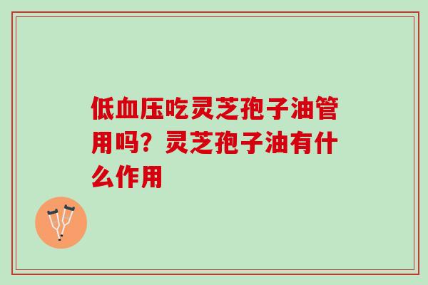 低血压吃灵芝孢子油管用吗？灵芝孢子油有什么作用