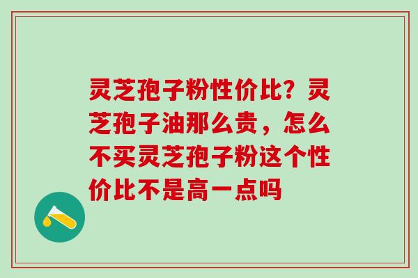 灵芝孢子粉性价比？灵芝孢子油那么贵，怎么不买灵芝孢子粉这个性价比不是高一点吗