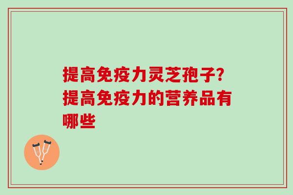 提高免疫力灵芝孢子？提高免疫力的营养品有哪些