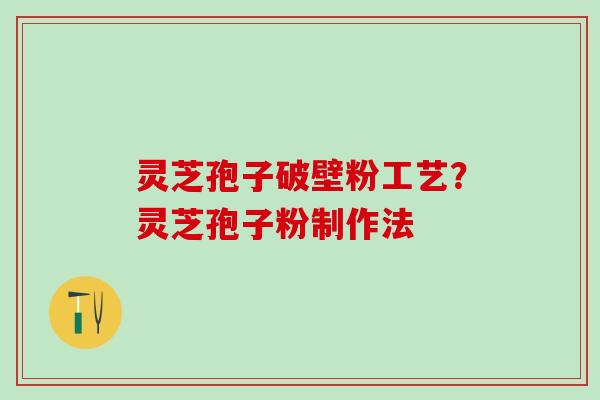 灵芝孢子破壁粉工艺？灵芝孢子粉制作法