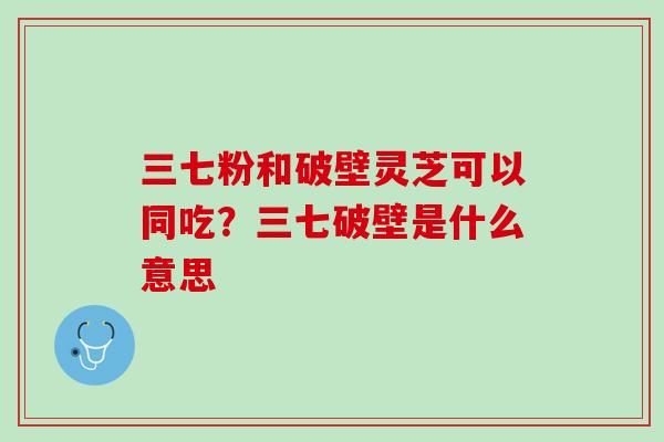三七粉和破壁灵芝可以同吃?三七破壁是什么意思 三七粉和破壁灵芝可以同吃?三七破壁是什么意思