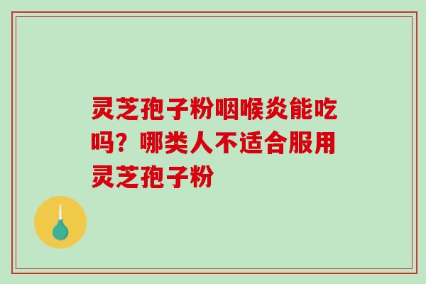 灵芝孢子粉咽喉炎能吃吗？哪类人不适合服用灵芝孢子粉