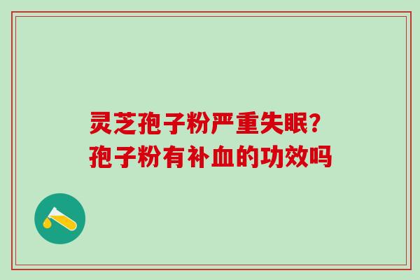 灵芝孢子粉严重失眠？孢子粉有补血的功效吗