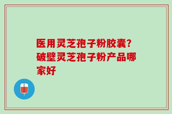 医用灵芝孢子粉胶囊？破壁灵芝孢子粉产品哪家好