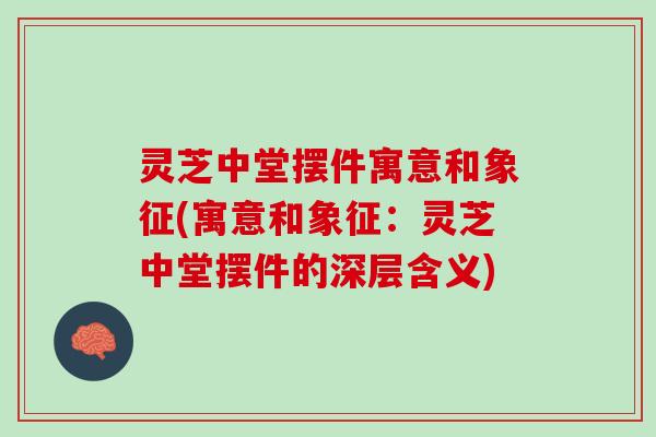 灵芝中堂摆件寓意和象征(寓意和象征：灵芝中堂摆件的深层含义)