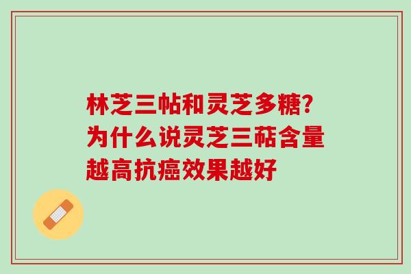 林芝三帖和灵芝多糖?为什么说灵芝三萜含量越高抗效果越好 林芝三帖和灵芝多糖?为什么说灵芝三萜含量越高抗效果越好