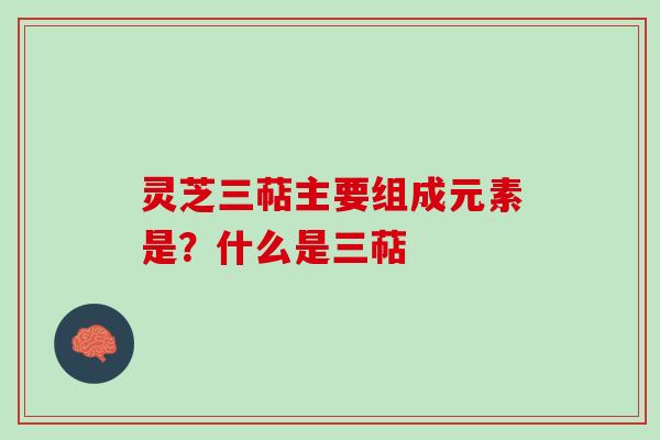 灵芝三萜主要组成元素是?什么是三萜 灵芝三萜主要组成元素是?什么是三萜
