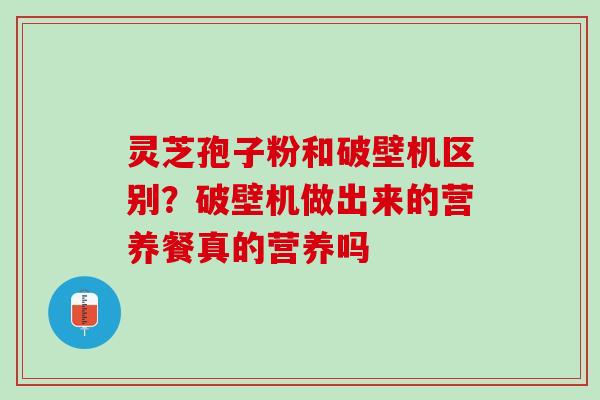 灵芝孢子粉和破壁机区别？破壁机做出来的营养餐真的营养吗