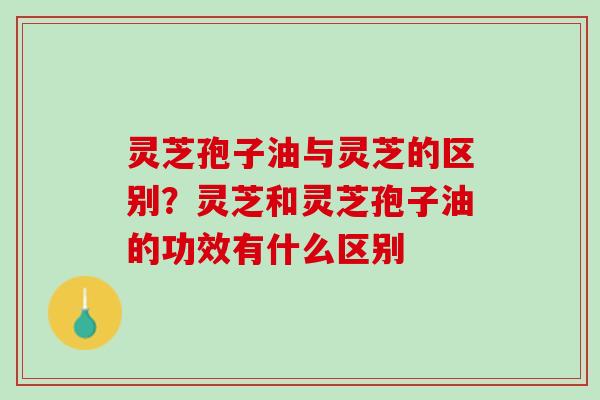 灵芝孢子油与灵芝的区别?灵芝和灵芝孢子油的功效有什么区别 灵芝孢子油与灵芝的区别?灵芝和灵芝孢子油的功效有什么区别