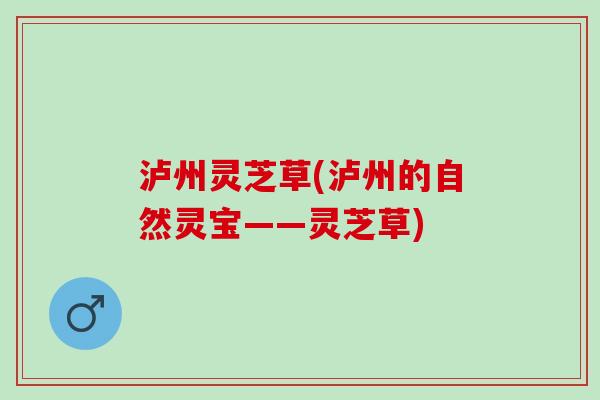 泸州灵芝草(泸州的自然灵宝——灵芝草)