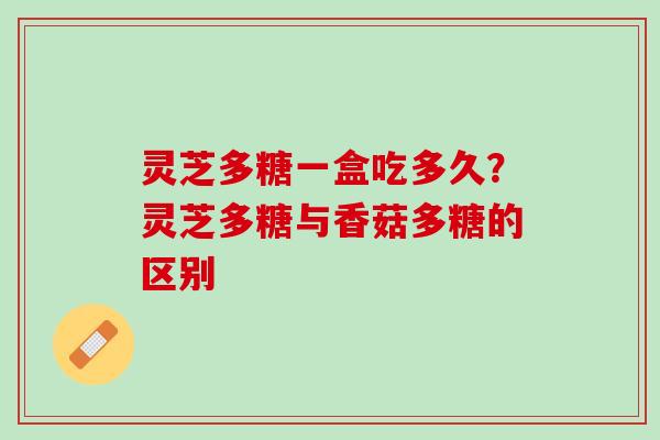 灵芝多糖一盒吃多久？灵芝多糖与香菇多糖的区别