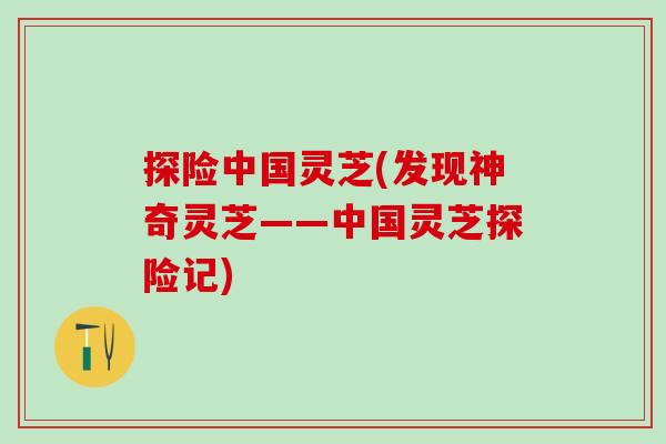 探险中国灵芝(发现神奇灵芝——中国灵芝探险记)