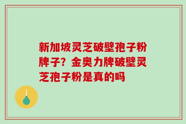 新加坡灵芝破壁孢子粉牌子？金奥力牌破壁灵芝孢子粉是真的吗