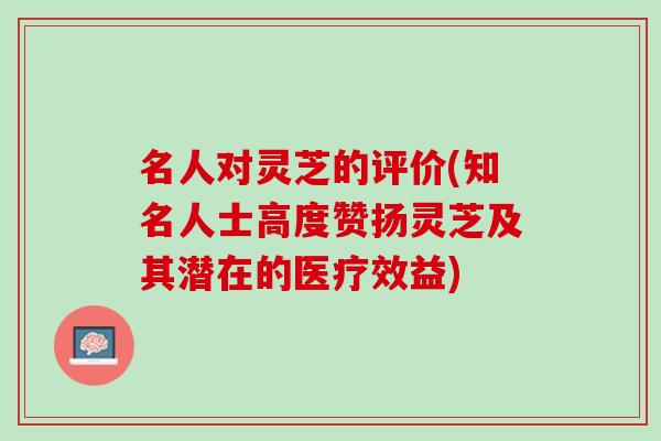 名人对灵芝的评价(知名人士高度赞扬灵芝及其潜在的医疗效益)