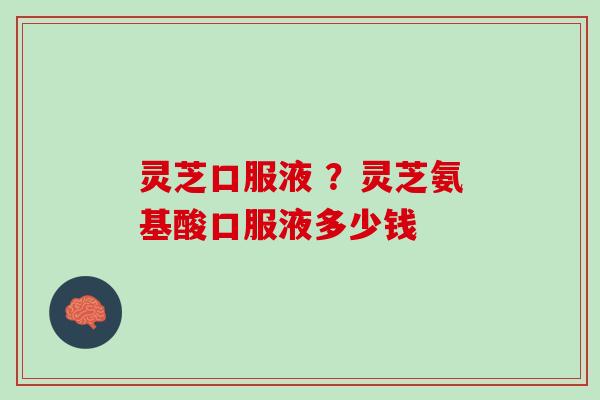 灵芝口服液 ？灵芝氨基酸口服液多少钱