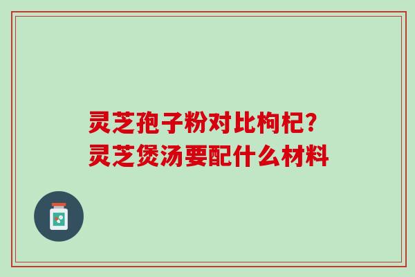 灵芝孢子粉对比枸杞？灵芝煲汤要配什么材料