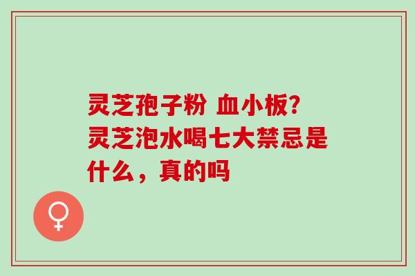 灵芝孢子粉 ?灵芝泡水喝七大禁忌是什么,真的吗 灵芝孢子粉 ?灵芝泡水喝七大禁忌是什么,真的吗