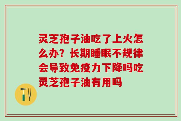 灵芝孢子油吃了上火怎么办？长期不规律会导致免疫力下降吗吃灵芝孢子油有用吗