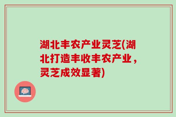 湖北丰农产业灵芝(湖北打造丰收丰农产业,灵芝成效显著) 湖北丰农产业灵芝(湖北打造丰收丰农产业,灵芝成效显著)