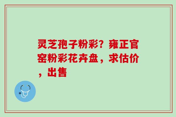 灵芝孢子粉彩？雍正官窑粉彩花卉盘，求估价，出售