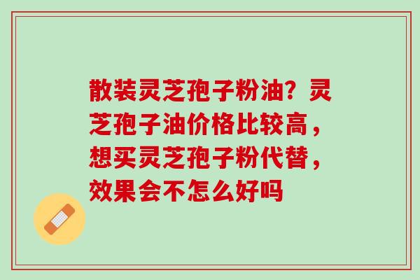 散装灵芝孢子粉油？灵芝孢子油价格比较高，想买灵芝孢子粉代替，效果会不怎么好吗