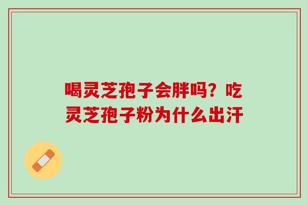 喝灵芝孢子会胖吗？吃灵芝孢子粉为什么出汗