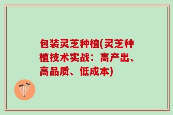 包装灵芝种植(灵芝种植技术实战：高产出、高品质、低成本)