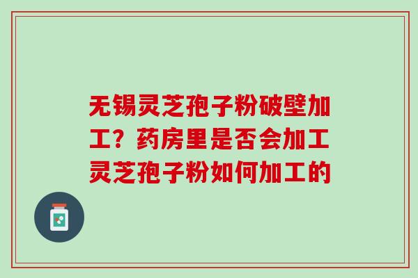 无锡灵芝孢子粉破壁加工？药房里是否会加工灵芝孢子粉如何加工的