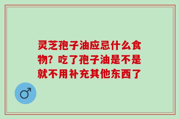 灵芝孢子油应忌什么食物?吃了孢子油是不是就不用补充其他东西了 灵芝孢子油应忌什么食物?吃了孢子油是不是就不用补充其他东西了