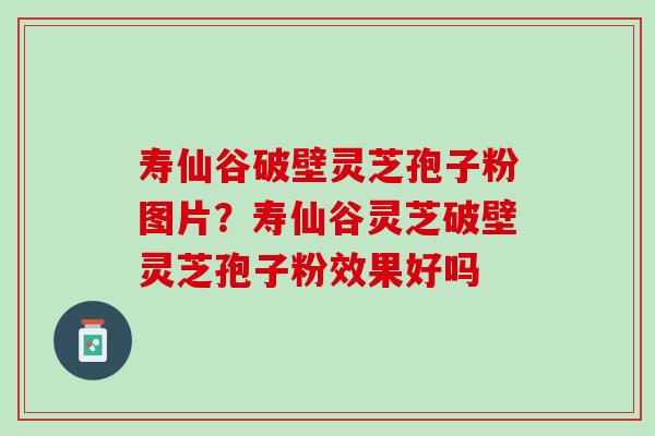 寿仙谷破壁灵芝孢子粉图片?寿仙谷灵芝破壁灵芝孢子粉效果好吗 寿仙谷破壁灵芝孢子粉图片?寿仙谷灵芝破壁灵芝孢子粉效果好吗
