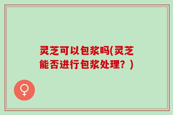 灵芝可以包浆吗(灵芝能否进行包浆处理？)