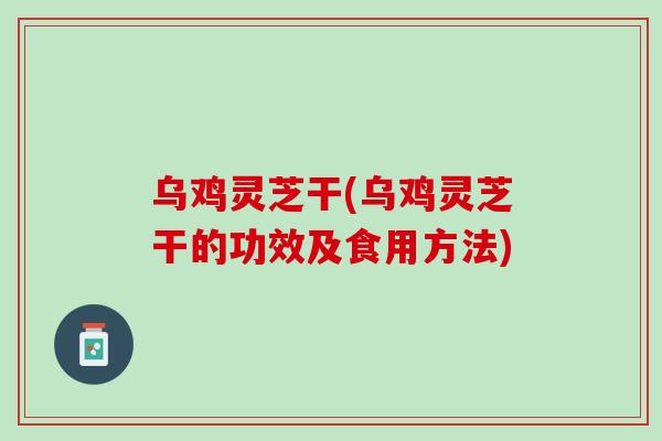 乌鸡灵芝干(乌鸡灵芝干的功效及食用方法) 乌鸡灵芝干(乌鸡灵芝干的功效及食用方法)