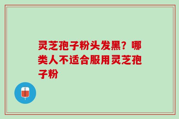 灵芝孢子粉头发黑？哪类人不适合服用灵芝孢子粉