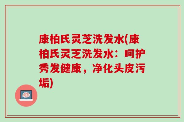 康柏氏灵芝洗发水(康柏氏灵芝洗发水：呵护秀发健康，净化头皮污垢)