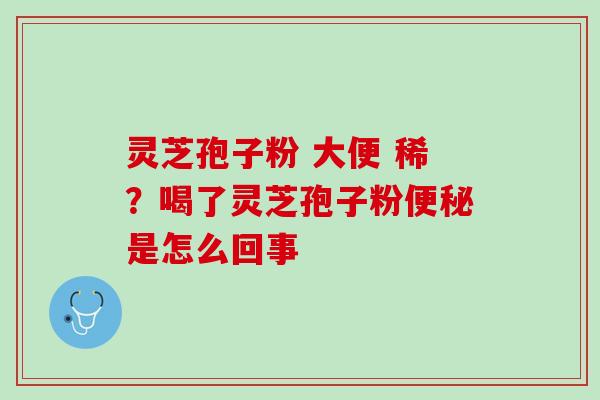 灵芝孢子粉 大便 稀？喝了灵芝孢子粉便秘是怎么回事