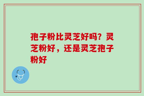 孢子粉比灵芝好吗？灵芝粉好，还是灵芝孢子粉好