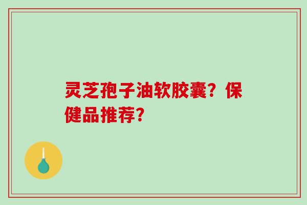 灵芝孢子油软胶囊？保健品推荐？